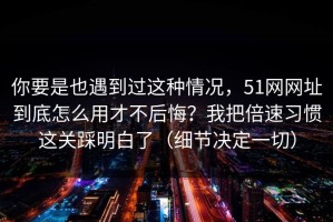 你要是也遇到过这种情况，51网网址到底怎么用才不后悔？我把倍速习惯这关踩明白了（细节决定一切）