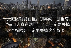 一张截图就能看懂，别再问“哪里有“每日大赛官网””了：一定要关掉这个权限；一定要关掉这个权限
