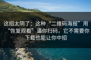 这招太阴了：这种“二维码海报”用“恢复观看”逼你扫码，它不需要你下载也能让你中招
