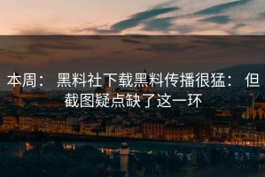 本周： 黑料社下载黑料传播很猛： 但截图疑点缺了这一环