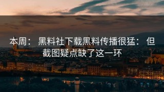 本周： 黑料社下载黑料传播很猛： 但截图疑点缺了这一环
