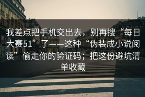 我差点把手机交出去，别再搜“每日大赛51”了——这种“伪装成小说阅读”偷走你的验证码；把这份避坑清单收藏