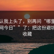 我承认我上头了，别再问“哪里有“黑料网今日””了：把这份避坑清单收藏