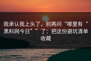 我承认我上头了，别再问“哪里有“黑料网今日””了：把这份避坑清单收藏