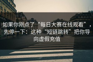 如果你刚点了“每日大赛在线观看”，先停一下：这种“短链跳转”把你导向虚假充值