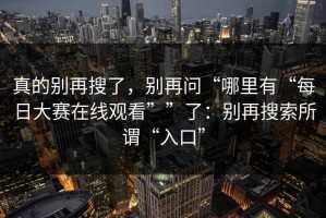 真的别再搜了，别再问“哪里有“每日大赛在线观看””了：别再搜索所谓“入口”