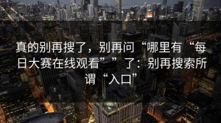 真的别再搜了，别再问“哪里有“每日大赛在线观看””了：别再搜索所谓“入口”
