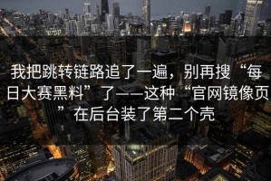 我把跳转链路追了一遍，别再搜“每日大赛黑料”了——这种“官网镜像页”在后台装了第二个壳