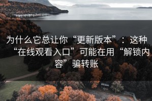 为什么它总让你“更新版本”：这种“在线观看入口”可能在用“解锁内容”骗转账
