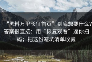 “黑料万里长征首页”到底想要什么？答案很直接：用“恢复观看”逼你扫码；把这份避坑清单收藏