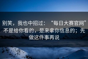 别笑，我也中招过：“每日大赛官网”不是给你看的，是来拿你信息的；先做这件事再说
