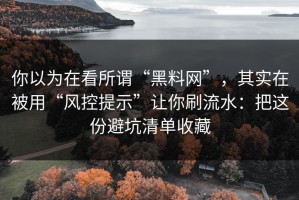 你以为在看所谓“黑料网”，其实在被用“风控提示”让你刷流水：把这份避坑清单收藏
