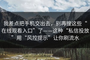我差点把手机交出去，别再搜这些“在线观看入口”了——这种“私信投放”用“风控提示”让你刷流水