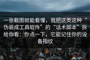 一张截图就能看懂，我把这类这种“伪装成工具软件”的“话术脚本”拆给你看：你点一下，它能记住你的设备指纹