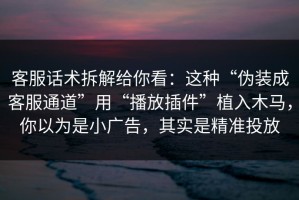 客服话术拆解给你看：这种“伪装成客服通道”用“播放插件”植入木马，你以为是小广告，其实是精准投放