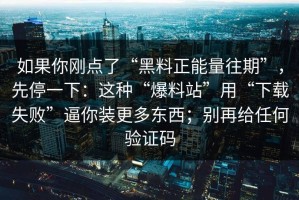 如果你刚点了“黑料正能量往期”，先停一下：这种“爆料站”用“下载失败”逼你装更多东西；别再给任何验证码
