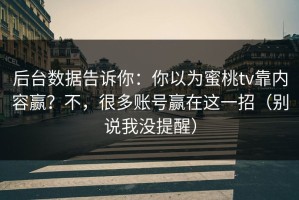 后台数据告诉你：你以为蜜桃tv靠内容赢？不，很多账号赢在这一招（别说我没提醒）