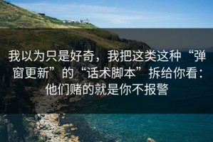 我以为只是好奇，我把这类这种“弹窗更新”的“话术脚本”拆给你看：他们赌的就是你不报警