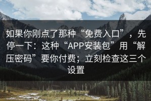 如果你刚点了那种“免费入口”，先停一下：这种“APP安装包”用“解压密码”要你付费；立刻检查这三个设置