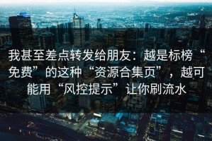 我甚至差点转发给朋友：越是标榜“免费”的这种“资源合集页”，越可能用“风控提示”让你刷流水