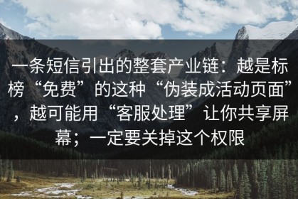 一条短信引出的整套产业链：越是标榜“免费”的这种“伪装成活动页面”，越可能用“客服处理”让你共享屏幕；一定要关掉这个权限