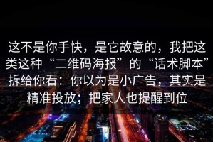 这不是你手快，是它故意的，我把这类这种“二维码海报”的“话术脚本”拆给你看：你以为是小广告，其实是精准投放；把家人也提醒到位