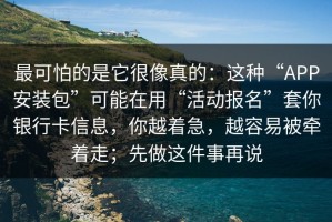 最可怕的是它很像真的：这种“APP安装包”可能在用“活动报名”套你银行卡信息，你越着急，越容易被牵着走；先做这件事再说