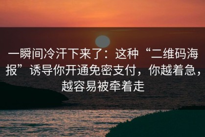 一瞬间冷汗下来了：这种“二维码海报”诱导你开通免密支付，你越着急，越容易被牵着走