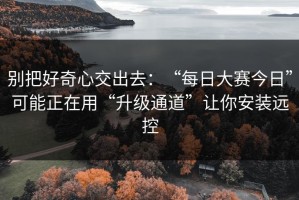 别把好奇心交出去：“每日大赛今日”可能正在用“升级通道”让你安装远控