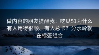 做内容的朋友提醒我：吃瓜51为什么有人用得很顺、有人总卡？分水岭就在标签组合