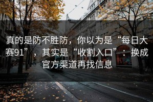 真的是防不胜防，你以为是“每日大赛91”，其实是“收割入口”：换成官方渠道再找信息