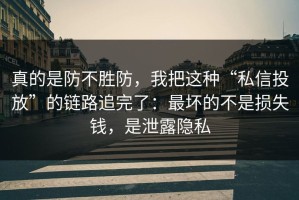 真的是防不胜防，我把这种“私信投放”的链路追完了：最坏的不是损失钱，是泄露隐私