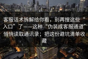 客服话术拆解给你看，别再搜这些“入口”了——这种“伪装成客服通道”悄悄读取通讯录；把这份避坑清单收藏