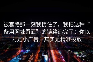 被套路那一刻我愣住了，我把这种“备用网址页面”的链路追完了：你以为是小广告，其实是精准投放