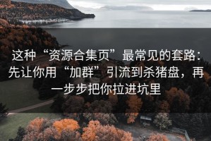 这种“资源合集页”最常见的套路：先让你用“加群”引流到杀猪盘，再一步步把你拉进坑里
