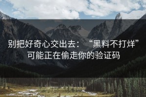 别把好奇心交出去：“黑料不打烊”可能正在偷走你的验证码