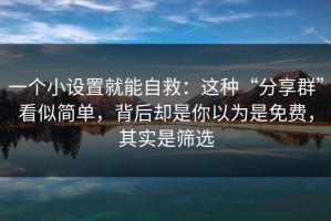 一个小设置就能自救：这种“分享群”看似简单，背后却是你以为是免费，其实是筛选