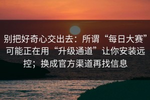 别把好奇心交出去：所谓“每日大赛”可能正在用“升级通道”让你安装远控；换成官方渠道再找信息