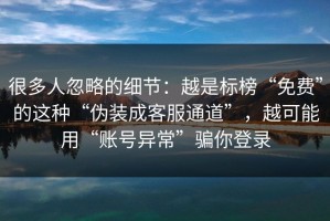 很多人忽略的细节：越是标榜“免费”的这种“伪装成客服通道”，越可能用“账号异常”骗你登录