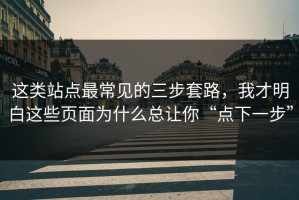 这类站点最常见的三步套路，我才明白这些页面为什么总让你“点下一步”