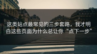 这类站点最常见的三步套路，我才明白这些页面为什么总让你“点下一步”