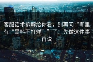 客服话术拆解给你看，别再问“哪里有“黑料不打烊””了：先做这件事再说