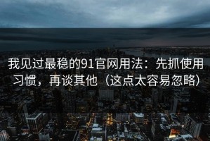我见过最稳的91官网用法：先抓使用习惯，再谈其他（这点太容易忽略）