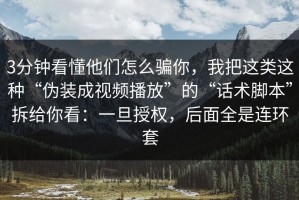 3分钟看懂他们怎么骗你，我把这类这种“伪装成视频播放”的“话术脚本”拆给你看：一旦授权，后面全是连环套