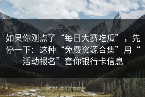 如果你刚点了“每日大赛吃瓜”，先停一下：这种“免费资源合集”用“活动报名”套你银行卡信息
