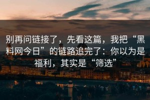 别再问链接了，先看这篇，我把“黑料网今日”的链路追完了：你以为是福利，其实是“筛选”