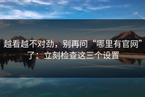 越看越不对劲，别再问“哪里有官网”了：立刻检查这三个设置