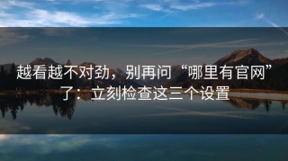 越看越不对劲，别再问“哪里有官网”了：立刻检查这三个设置