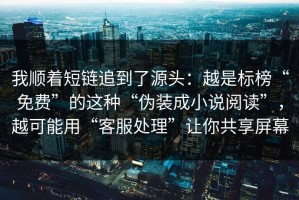 我顺着短链追到了源头：越是标榜“免费”的这种“伪装成小说阅读”，越可能用“客服处理”让你共享屏幕