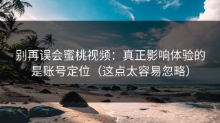 别再误会蜜桃视频：真正影响体验的是账号定位（这点太容易忽略）